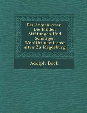 Das Armenwesen, Die Milden Stiftungen Und Sonstigen Wohlth Tigkeitsanstalten Zu Magdeburg de Adolph Bock