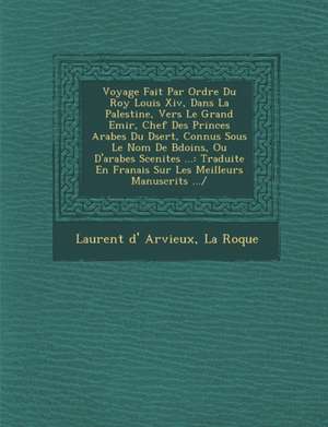 Voyage Fait Par Ordre Du Roy Louis XIV, Dans La Palestine, Vers Le Grand Emir, Chef Des Princes Arabes Du D Sert, Connus Sous Le Nom de B Do Ins, Ou D'Arabes Scenites ... de Laurent D Arvieux