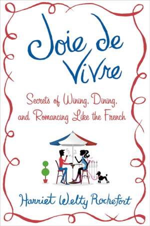 Joie de Vivre: Secrets of Wining, Dining, and Romancing Like the French de Harriet Welty Rochefort