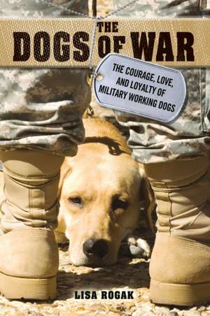 The Dogs of War: The Courage, Love, and Loyalty of Military Working Dogs de Lisa Rogak