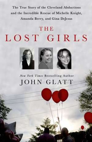 The Lost Girls: The True Story of the Cleveland Abductions and the Incredible Rescue of Michelle Knight, Amanda Berry, and Gina DeJesu de John Glatt