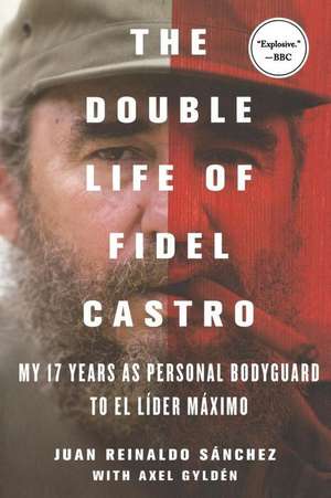 The Double Life of Fidel Castro: My 17 Years as Personal Bodyguard to El Lider Maximo de Juan Reinaldo Sanchez