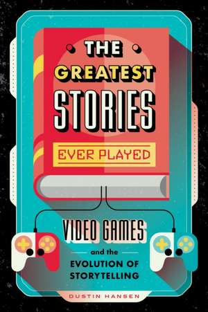 The Greatest Stories Ever Played: Video Games and the Evolution of Storytelling de Dustin Hansen