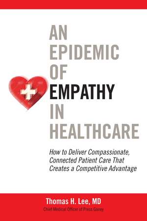 An Epidemic of Empathy in Healthcare: How to Deliver Compassionate, Connected Patient Care That Creates a Competitive Advantage de Thomas Lee