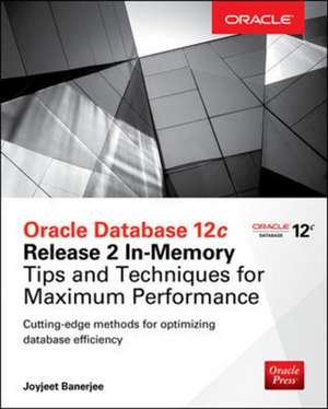 Oracle Database 12c Release 2 In-Memory: Tips and Techniques for Maximum Performance de Joyjeet Banerjee