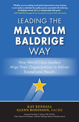 Leading the Malcolm Baldrige Way: How World-Class Leaders Align Their Organizations to Deliver Exceptional Results de Kay Kendall