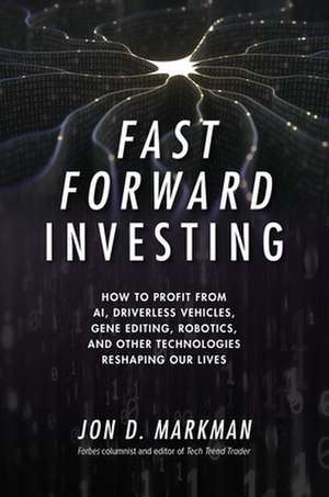 Fast Forward Investing: How to Profit from AI, Driverless Vehicles, Gene Editing, Robotics, and Other Technologies Reshaping Our Lives de Jon Markman