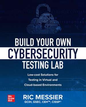 Build Your Own Cybersecurity Testing Lab: Low-cost Solutions for Testing in Virtual and Cloud-based Environments de Ric Messier