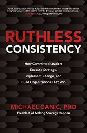 Ruthless Consistency: How Committed Leaders Execute Strategy, Implement Change, and Build Organizations That Win de Michael Canic