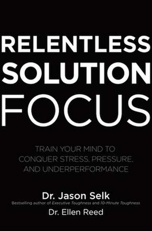 Relentless Solution Focus: Train Your Mind to Conquer Stress, Pressure, and Underperformance de Jason Selk