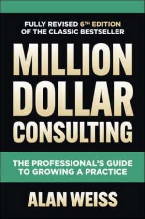 Million Dollar Consulting, Sixth Edition: The Professional's Guide to Growing a Practice de Alan Weiss