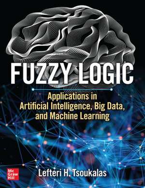 Fuzzy Logic: Applications in Artificial Intelligence, Big Data, and Machine Learning de Lefteri Tsoukalas