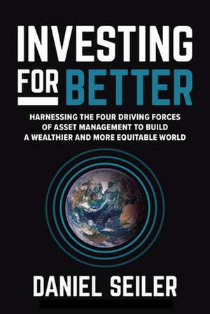 Investing for Better: Harnessing the Four Driving Forces of Asset Management to Build a Wealthier and More Equitable World de David Seiler