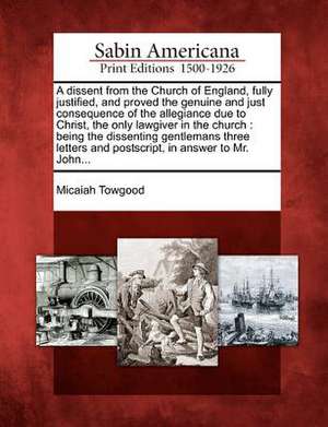 A Dissent from the Church of England, Fully Justified, and Proved the Genuine and Just Consequence of the Allegiance Due to Christ, the Only Lawgiver de Micaiah Towgood