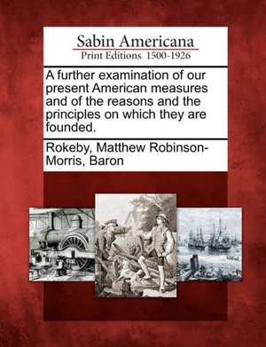 A Further Examination of Our Present American Measures and of the Reasons and the Principles on Which They Are Founded. de Matthew Robinson-Morris Rokeby