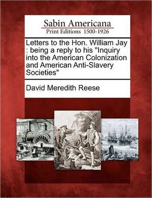 Letters to the Hon. William Jay: Being a Reply to His "Inquiry Into the American Colonization and American Anti-Slavery Societies" de David Meredith Reese