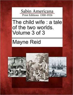 The Child Wife: A Tale of the Two Worlds. Volume 3 of 3 de Mayne Reid