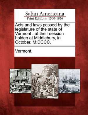 Acts and Laws Passed by the Legislature of the State of Vermont: At Their Session Holden at Middlebury, in October, M, DCCC. de Vermont