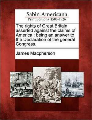 The Rights of Great Britain Asserted Against the Claims of America: Being an Answer to the Declaration of the General Congress. de James MacPherson