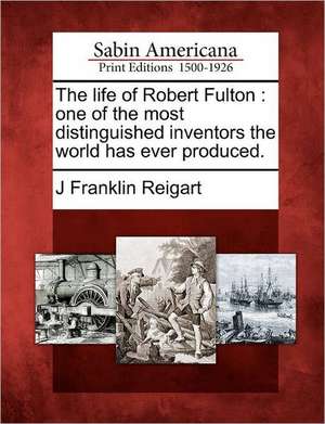 The Life of Robert Fulton: One of the Most Distinguished Inventors the World Has Ever Produced. de J. Franklin Reigart