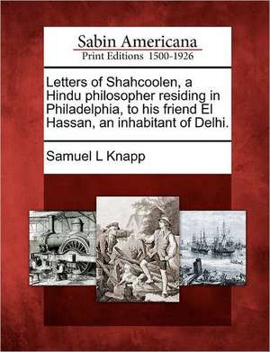 Letters of Shahcoolen, a Hindu Philosopher Residing in Philadelphia, to His Friend El Hassan, an Inhabitant of Delhi. de Samuel L. Knapp