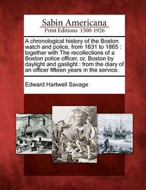 A Chronological History of the Boston Watch and Police, from 1631 to 1865: Together with the Recollections of a Boston Police Officer, Or, Boston by D de Edward Hartwell Savage