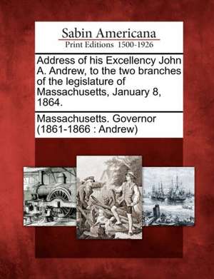 Address of His Excellency John A. Andrew, to the Two Branches of the Legislature of Massachusetts, January 8, 1864.