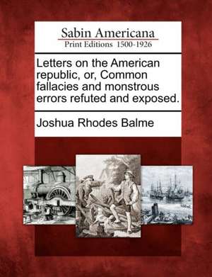 Letters on the American Republic, Or, Common Fallacies and Monstrous Errors Refuted and Exposed. de Joshua Rhodes Balme