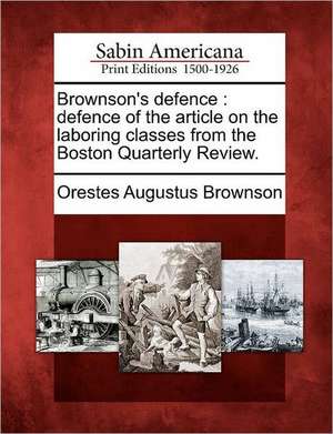 Brownson's Defence: Defence of the Article on the Laboring Classes from the Boston Quarterly Review. de Orestes Augustus Brownson