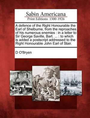 A Defence of the Right Honourable the Earl of Shelburne, from the Reproaches of His Numerous Enemies: In a Letter to Sir George Saville, Bart. ...: To de D. O'Bryen