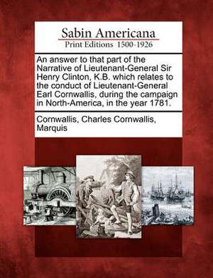 An Answer to That Part of the Narrative of Lieutenant-General Sir Henry Clinton, K.B. Which Relates to the Conduct of Lieutenant-General Earl Cornwall de Charles Cornwallis Marquis Cornwallis