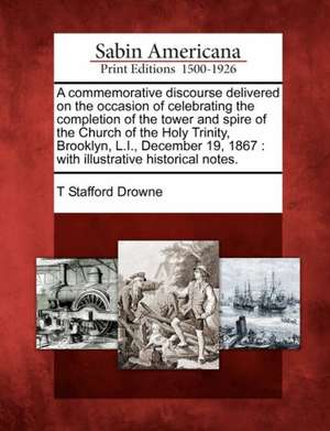 A Commemorative Discourse Delivered on the Occasion of Celebrating the Completion of the Tower and Spire of the Church of the Holy Trinity, Brooklyn, L.I., December 19, 1867 de T Stafford Drowne