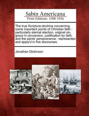 The True Scripture-Doctrine Concerning Some Important Points of Christian Faith: Particularly Eternal Election, Original Sin, Grace in Conversion, Jus de Jonathan Dickinson