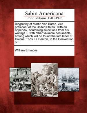 Biography of Martin Van Buren, Vice President of the United States: With an Appendix, Containing Selections from His Writings ... with Other Valuable de William Emmons