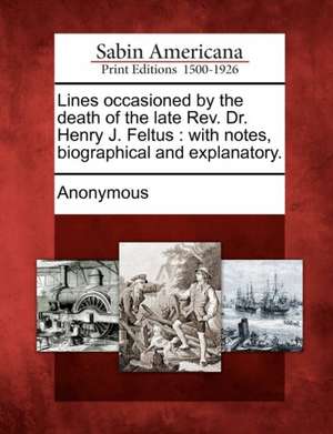 Lines Occasioned by the Death of the Late REV. Dr. Henry J. Feltus: With Notes, Biographical and Explanatory. de Anonymous