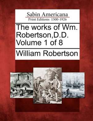 The Works of Wm. Robertson, D.D. Volume 1 of 8 de William Robertson