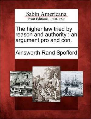 The Higher Law Tried by Reason and Authority de Ainsworth Rand Spofford