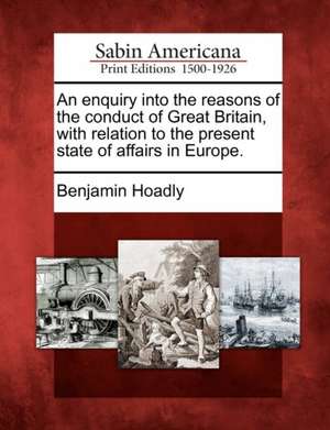 An Enquiry Into the Reasons of the Conduct of Great Britain, with Relation to the Present State of Affairs in Europe. de Benjamin Hoadly