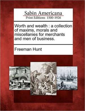 Worth and Wealth: A Collection of Maxims, Morals and Miscellanies for Merchants and Men of Business. de Freeman Hunt