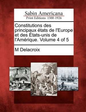 Constitutions Des Principaux Tats de L'Europe Et Des Tats-Unis de L'Am Rique. Volume 4 of 5 de M. Delacroix