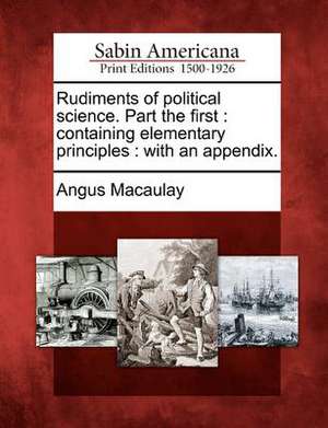 Rudiments of Political Science. Part the First: Containing Elementary Principles: With an Appendix. de Angus Macaulay