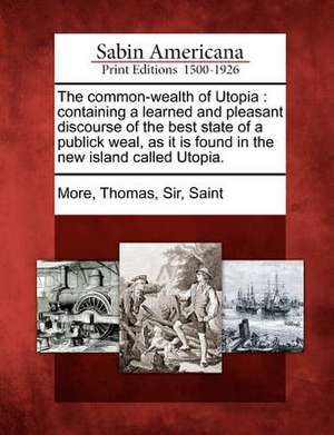 The Common-Wealth of Utopia: Containing a Learned and Pleasant Discourse of the Best State of a Publick Weal, as It Is Found in the New Island Call de Thomas More