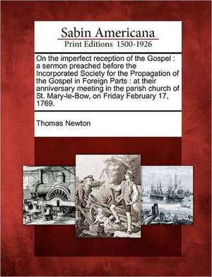 On the Imperfect Reception of the Gospel: A Sermon Preached Before the Incorporated Society for the Propagation of the Gospel in Foreign Parts: At The de Thomas Newton