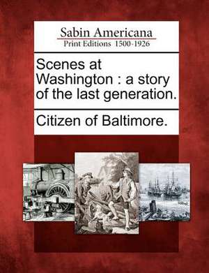 Scenes at Washington: A Story of the Last Generation. de Citizen of Baltimore