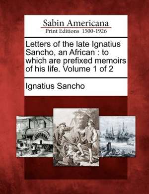 Letters of the Late Ignatius Sancho, an African: To Which Are Prefixed Memoirs of His Life. Volume 1 of 2 de Ignatius Sancho