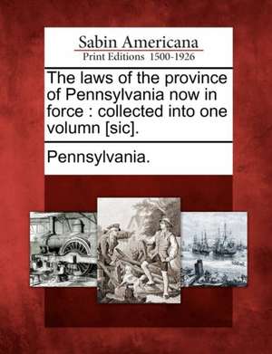 The Laws of the Province of Pennsylvania Now in Force: Collected Into One Volumn [Sic]. de Pennsylvania