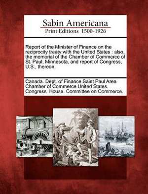 Report of the Minister of Finance on the Reciprocity Treaty with the United States: Also, the Memorial of the Chamber of Commerce of St. Paul, Minneso de Canada Dept of Finance Saint Paul Area