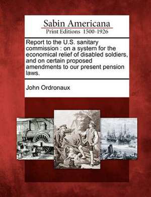 Report to the U.S. Sanitary Commission: On a System for the Economical Relief of Disabled Soldiers, and on Certain Proposed Amendments to Our Present de John Ordronaux