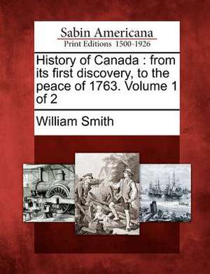 History of Canada: From Its First Discovery, to the Peace of 1763. Volume 1 of 2 de William Smith