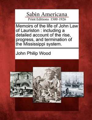 Memoirs of the Life of John Law of Lauriston: Including a Detailed Account of the Rise, Progress, and Termination of the Mississippi System. de John Philip Wood